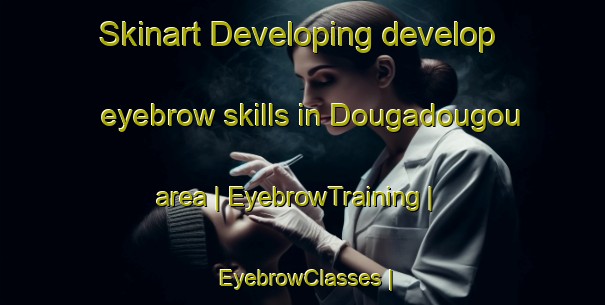 Skinart Developing develop eyebrow skills in Dougadougou area | EyebrowTraining | EyebrowClasses | SkinartTraining-Mali